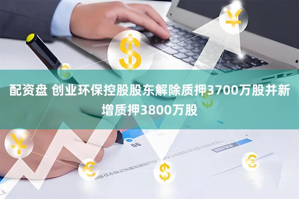 配资盘 创业环保控股股东解除质押3700万股并新增质押3800万股