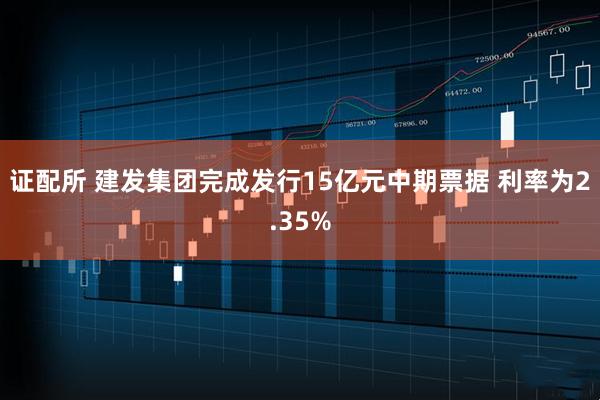 证配所 建发集团完成发行15亿元中期票据 利率为2.35%
