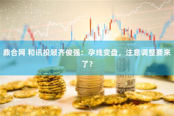 鼎合网 和讯投顾齐俊强：孕线变盘，注意调整要来了？