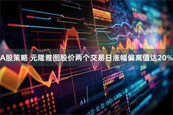 A股策略 元隆雅图股价两个交易日涨幅偏离值达20%