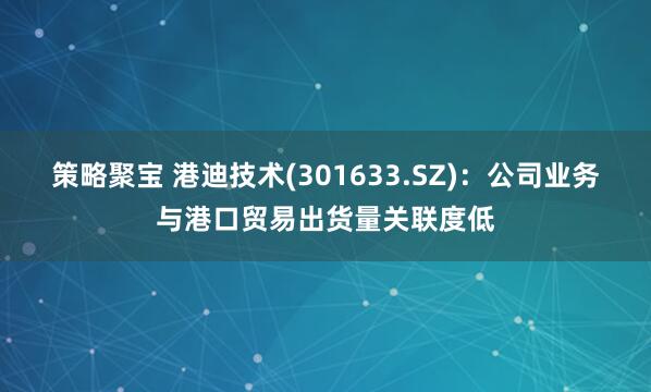 策略聚宝 港迪技术(301633.SZ)：公司业务与港口贸易出货量关联度低