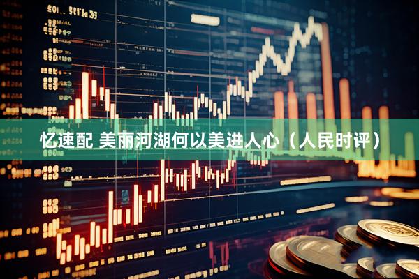 忆速配 美丽河湖何以美进人心（人民时评）