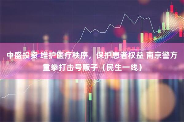 中盛投资 维护医疗秩序，保护患者权益 南京警方重拳打击号贩子（民生一线）