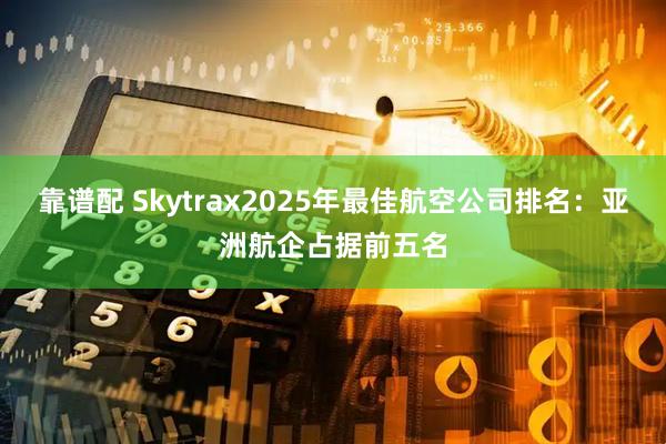 靠谱配 Skytrax2025年最佳航空公司排名：亚洲航企占据前五名
