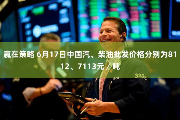 赢在策略 6月17日中国汽、柴油批发价格分别为8112、7113元／吨