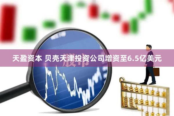 天盈资本 贝壳天津投资公司增资至6.5亿美元