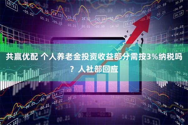 共赢优配 个人养老金投资收益部分需按3%纳税吗？人社部回应