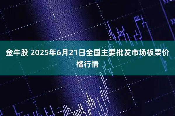 金牛股 2025年6月21日全国主要批发市场板栗价格行情