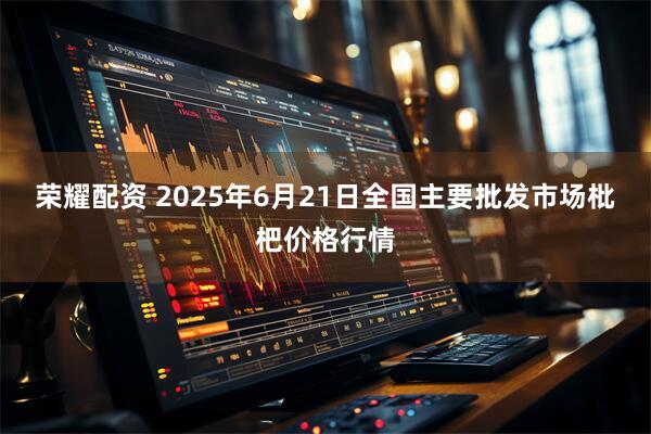 荣耀配资 2025年6月21日全国主要批发市场枇杷价格行情
