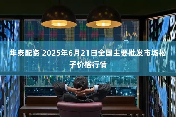 华泰配资 2025年6月21日全国主要批发市场松子价格行情