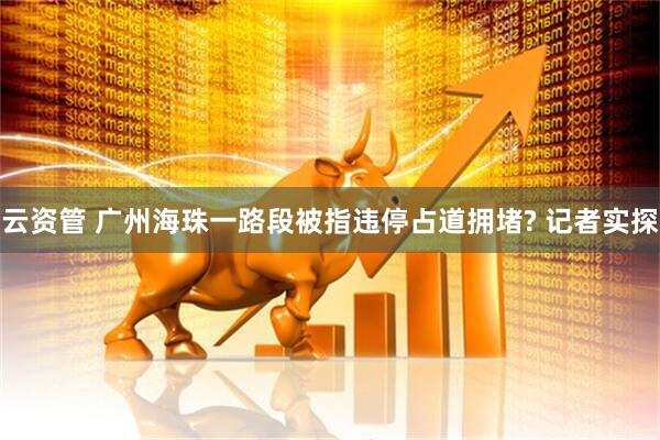 云资管 广州海珠一路段被指违停占道拥堵? 记者实探