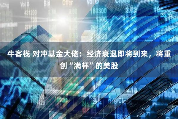 牛客栈 对冲基金大佬：经济衰退即将到来，将重创“满杯”的美股