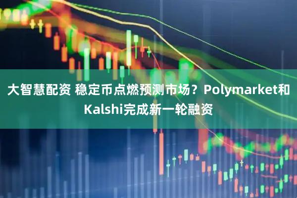 大智慧配资 稳定币点燃预测市场？Polymarket和Kalshi完成新一轮融资