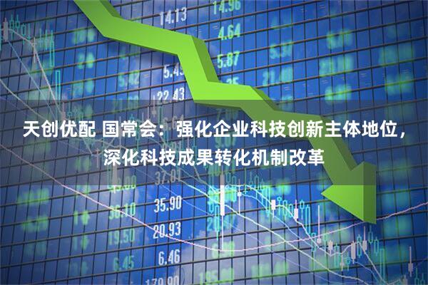 天创优配 国常会：强化企业科技创新主体地位，深化科技成果转化机制改革
