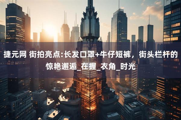 捷元网 街拍亮点:长发口罩+牛仔短裤，街头栏杆的惊艳邂逅_在握_衣角_时光