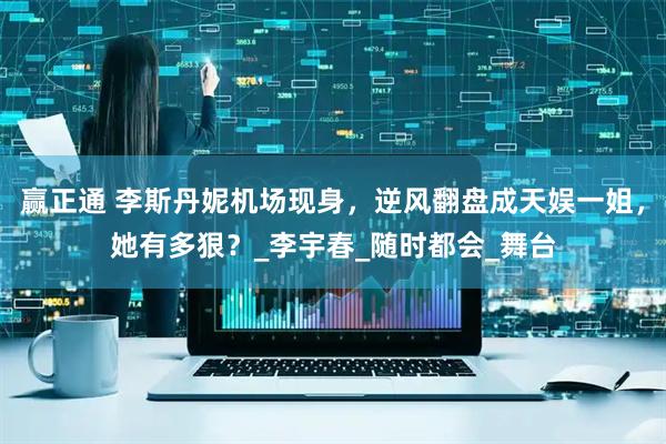 赢正通 李斯丹妮机场现身，逆风翻盘成天娱一姐，她有多狠？_李宇春_随时都会_舞台