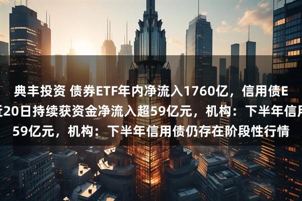 典丰投资 债券ETF年内净流入1760亿，信用债ETF天弘（159398）近20日持续获资金净流入超59亿元，机构：下半年信用债仍存在阶段性行情