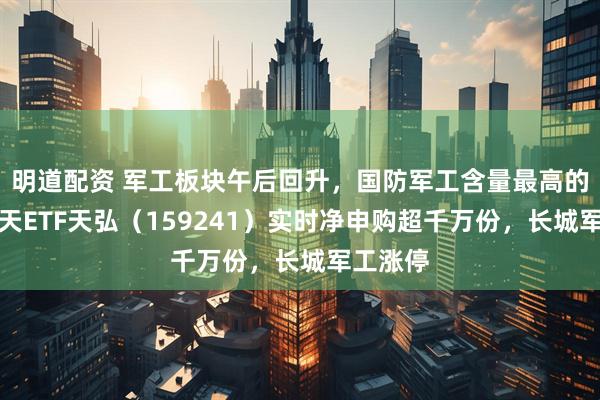 明道配资 军工板块午后回升，国防军工含量最高的航空航天ETF天弘（159241）实时净申购超千万份，长城军工涨停