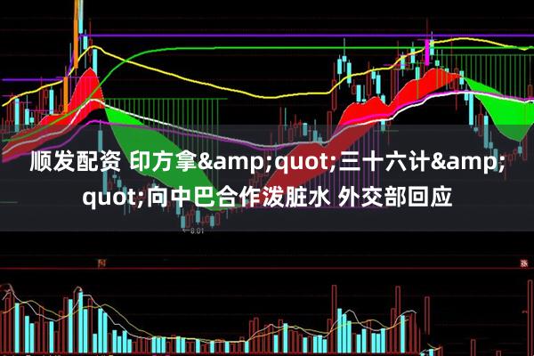 顺发配资 印方拿&quot;三十六计&quot;向中巴合作泼脏水 外交部回应