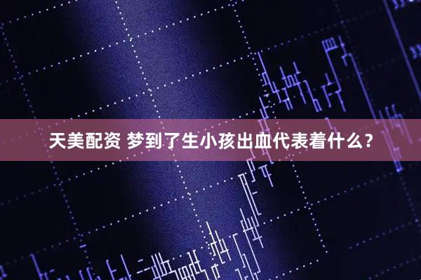 天美配资 梦到了生小孩出血代表着什么？
