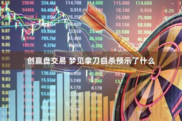创赢盘交易 梦见拿刀自杀预示了什么
