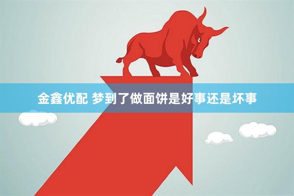 金鑫优配 梦到了做面饼是好事还是坏事