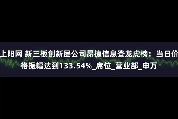 上阳网 新三板创新层公司昂捷信息登龙虎榜：当日价格振幅达到133.54%_席位_营业部_申万