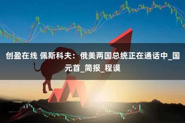 创盈在线 佩斯科夫：俄美两国总统正在通话中_国元首_简报_程谟
