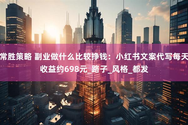 常胜策略 副业做什么比较挣钱：小红书文案代写每天收益约698元_路子_风格_都发