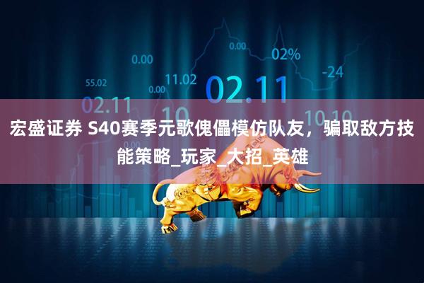 宏盛证券 S40赛季元歌傀儡模仿队友，骗取敌方技能策略_玩家_大招_英雄