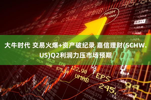 大牛时代 交易火爆+资产破纪录 嘉信理财(SCHW.US)Q2利润力压市场预期
