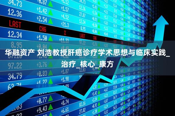 华融资产 刘浩教授肝癌诊疗学术思想与临床实践_治疗_核心_康方
