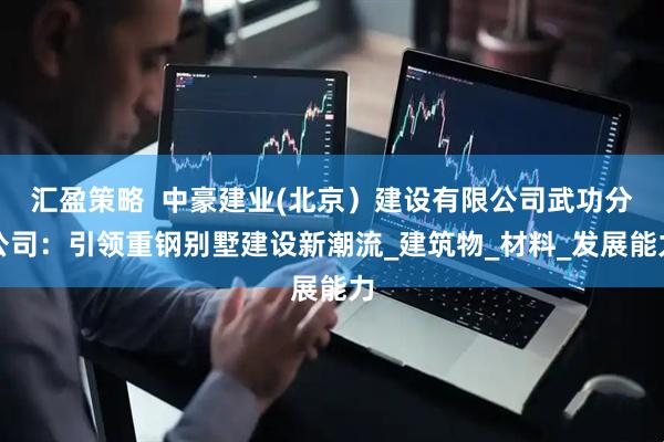 汇盈策略  中豪建业(北京）建设有限公司武功分公司：引领重钢别墅建设新潮流_建筑物_材料_发展能力
