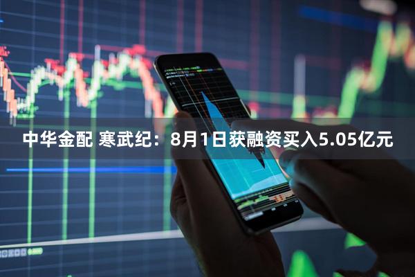 中华金配 寒武纪：8月1日获融资买入5.05亿元