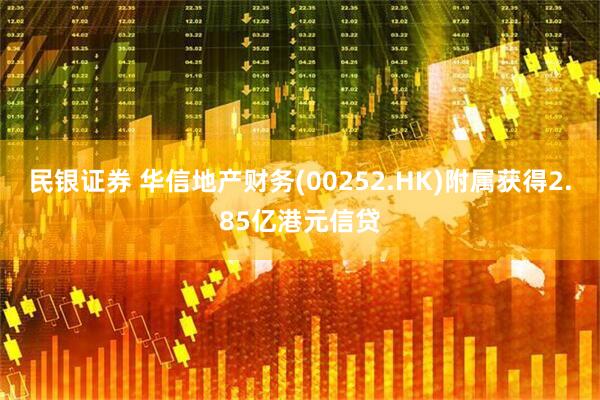 民银证券 华信地产财务(00252.HK)附属获得2.85亿港元信贷