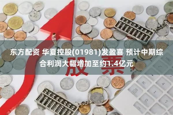 东方配资 华夏控股(01981)发盈喜 预计中期综合利润大幅增加至约1.4亿元