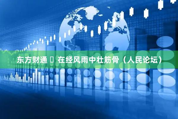 东方财通 ​在经风雨中壮筋骨（人民论坛）