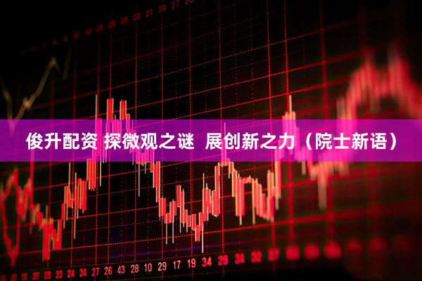 俊升配资 探微观之谜  展创新之力（院士新语）