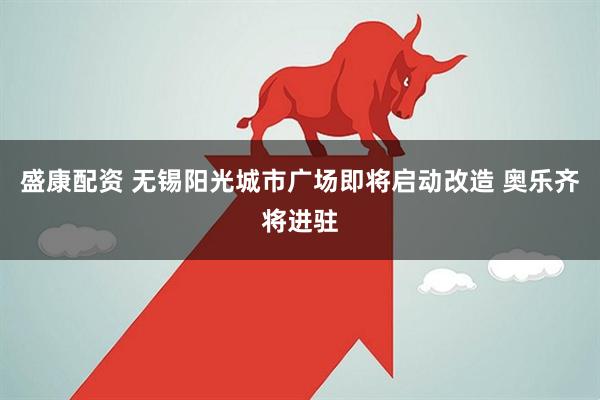 盛康配资 无锡阳光城市广场即将启动改造 奥乐齐将进驻