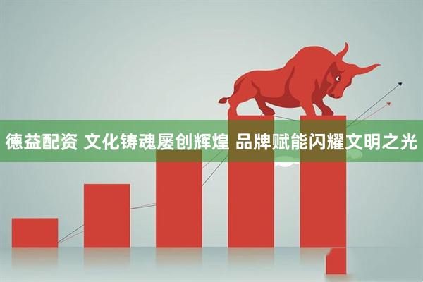 德益配资 文化铸魂屡创辉煌 品牌赋能闪耀文明之光