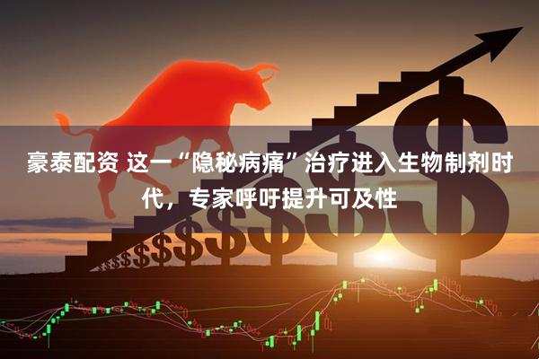豪泰配资 这一“隐秘病痛”治疗进入生物制剂时代，专家呼吁提升可及性
