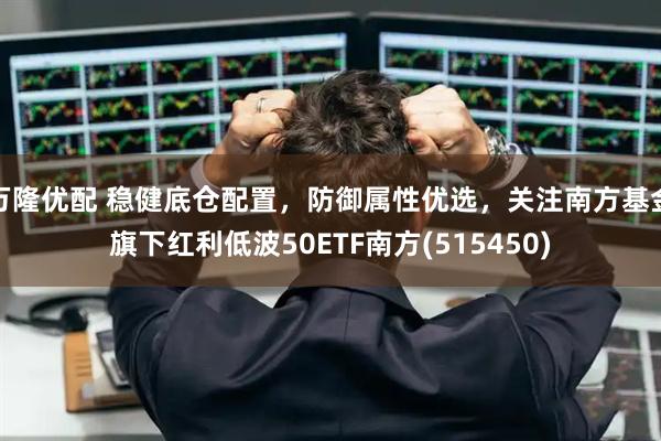 万隆优配 稳健底仓配置，防御属性优选，关注南方基金旗下红利低波50ETF南方(515450)