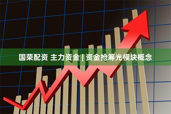 国荣配资 主力资金 | 资金抢筹光模块概念
