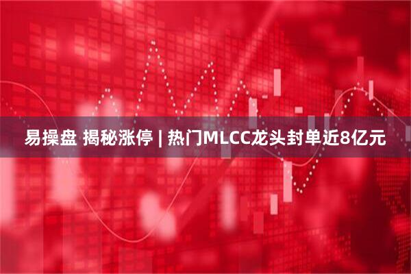 易操盘 揭秘涨停 | 热门MLCC龙头封单近8亿元