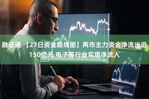 融证通 【27日资金路线图】两市主力资金净流出近150亿元 电子等行业实现净流入