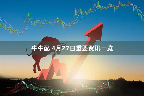 牛牛配 4月27日重要资讯一览