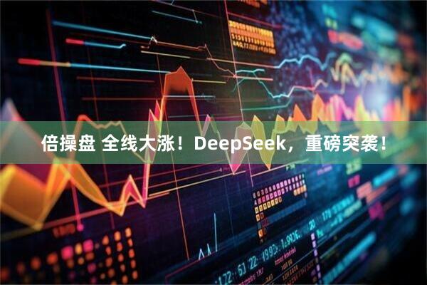 倍操盘 全线大涨！DeepSeek，重磅突袭！
